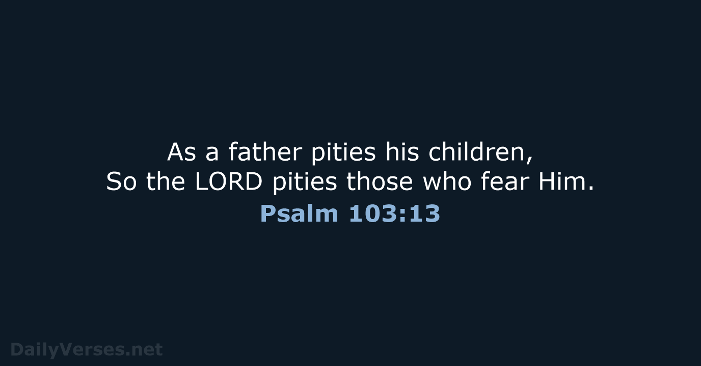 As a father pities his children, So the LORD pities those who fear Him. Psalm 103:13