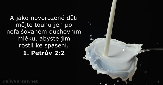 A jako novorozené děti mějte touhu jen po nefalšovaném duchovním mléku, abyste… 1. Petrův 2:2