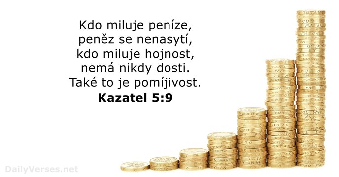 Kdo miluje peníze, peněz se nenasytí, kdo miluje hojnost, nemá nikdy dosti… Kazatel 5:9