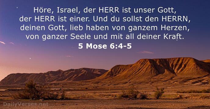Höre, Israel, der HERR ist unser Gott, der HERR ist einer. Und… 5 Mose 6:4-5