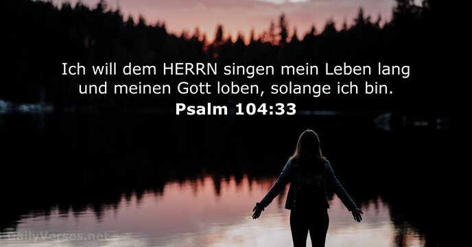 Ich will dem HERRN singen mein Leben lang und meinen Gott loben… Psalm 104:33