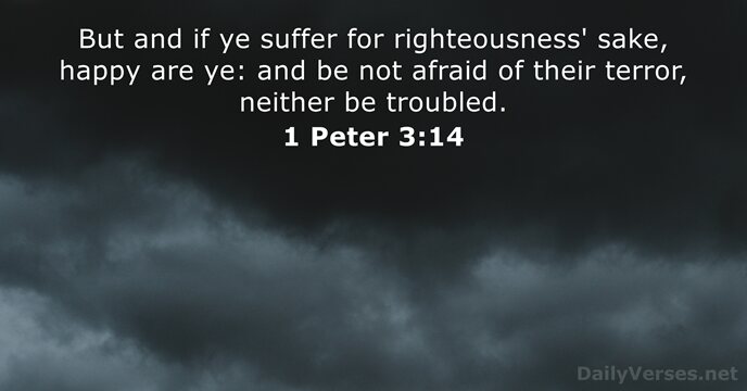 But and if ye suffer for righteousness' sake, happy are ye: and… 1 Peter 3:14