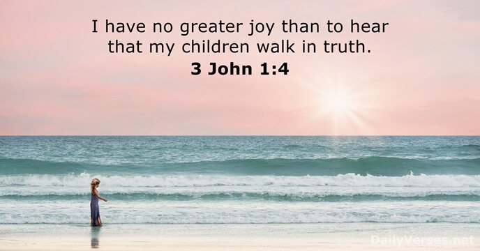 I have no greater joy than to hear that my children walk in truth. 3 John 1:4