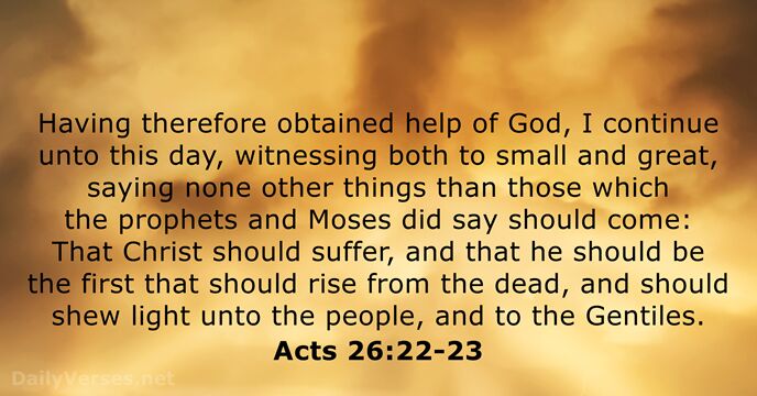 Having therefore obtained help of God, I continue unto this day, witnessing… Acts 26:22-23