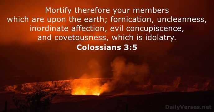 Mortify therefore your members which are upon the earth; fornication, uncleanness, inordinate… Colossians 3:5