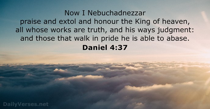 Now I Nebuchadnezzar praise and extol and honour the King of heaven… Daniel 4:37