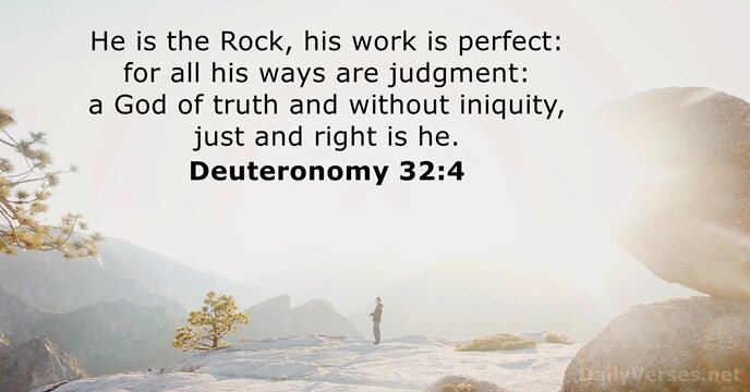 He is the Rock, his work is perfect: for all his ways… Deuteronomy 32:4