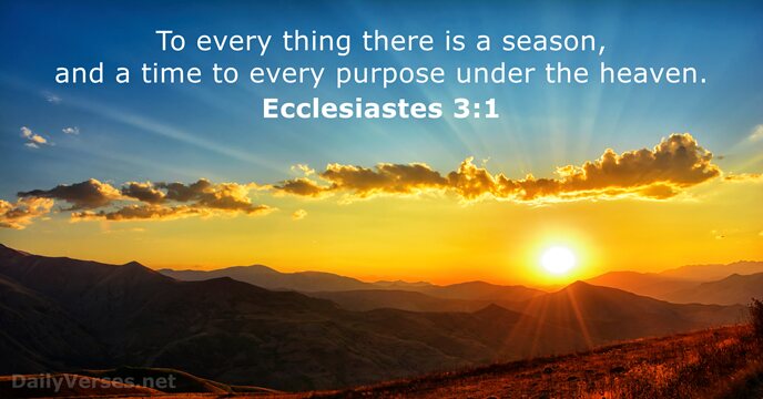 To every thing there is a season, and a time to every… Ecclesiastes 3:1