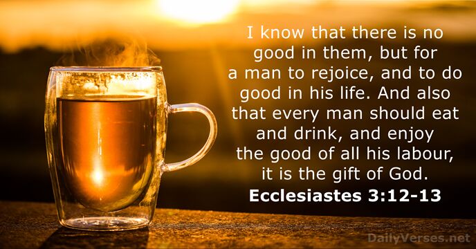 I know that there is no good in them, but for a… Ecclesiastes 3:12-13