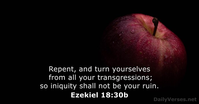 Repent, and turn yourselves from all your transgressions; so iniquity shall not… Ezekiel 18:30b