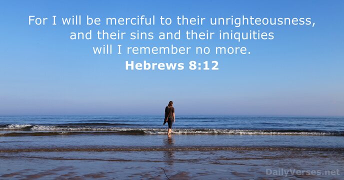For I will be merciful to their unrighteousness, and their sins and… Hebrews 8:12