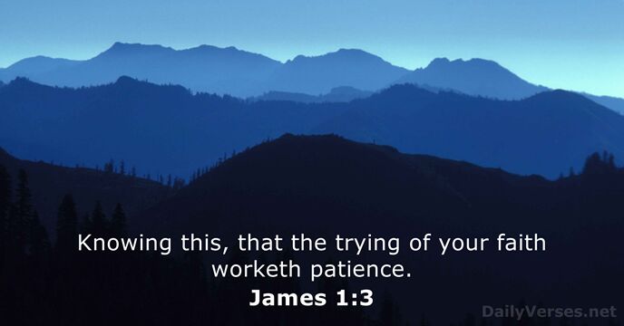 Knowing this, that the trying of your faith worketh patience. James 1:3