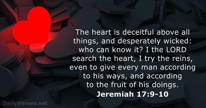 The heart is deceitful above all things, and desperately wicked: who can… Jeremiah 17:9-10