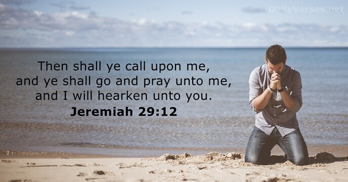 Then shall ye call upon me, and ye shall go and pray… Jeremiah 29:12