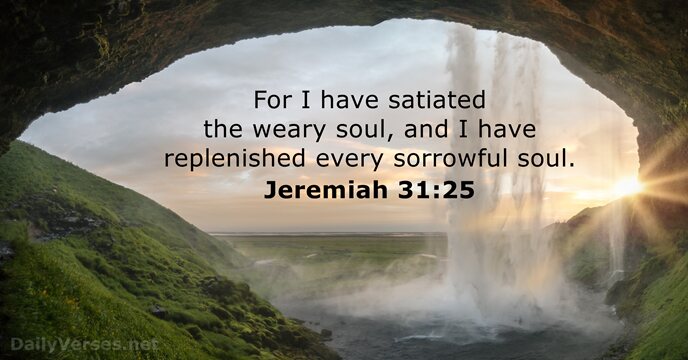 For I have satiated the weary soul, and I have replenished every sorrowful soul. Jeremiah 31:25
