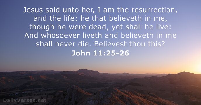 Jesus said unto her, I am the resurrection, and the life: he… John 11:25-26