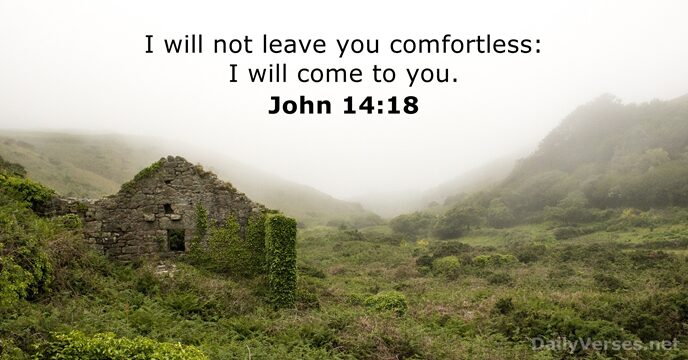 I will not leave you comfortless: I will come to you. John 14:18