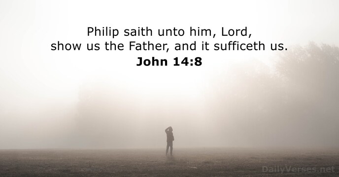Philip saith unto him, Lord, show us the Father, and it sufficeth us. John 14:8