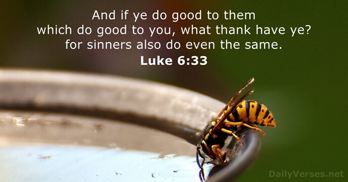 And if ye do good to them which do good to you… Luke 6:33