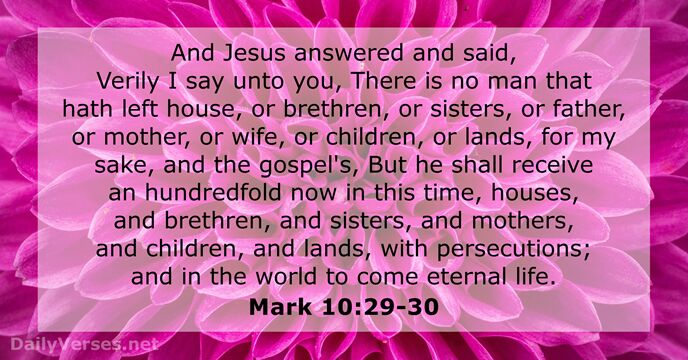 And Jesus answered and said, Verily I say unto you, There is… Mark 10:29-30