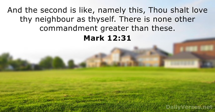 And the second is like, namely this, Thou shalt love thy neighbour… Mark 12:31