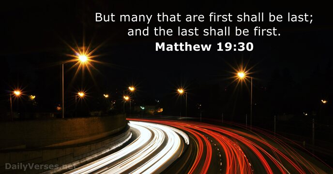 But many that are first shall be last; and the last shall be first. Matthew 19:30