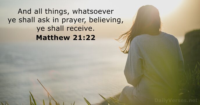 And all things, whatsoever ye shall ask in prayer, believing, ye shall receive. Matthew 21:22