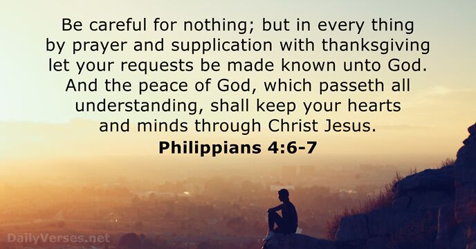 Be careful for nothing; but in every thing by prayer and supplication… Philippians 4:6-7
