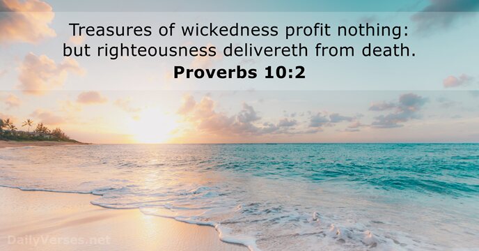 Treasures of wickedness profit nothing: but righteousness delivereth from death. Proverbs 10:2