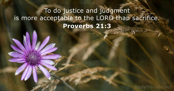 To do justice and judgment is more acceptable to the LORD than sacrifice. Proverbs 21:3