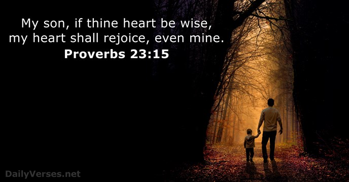 My son, if thine heart be wise, my heart shall rejoice, even mine. Proverbs 23:15