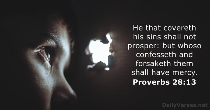 He that covereth his sins shall not prosper: but whoso confesseth and… Proverbs 28:13