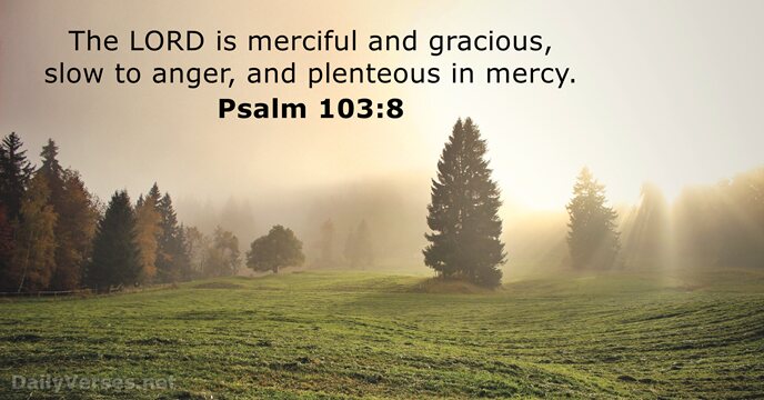 The LORD is merciful and gracious, slow to anger, and plenteous in mercy. Psalm 103:8