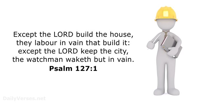 Except the LORD build the house, they labour in vain that build… Psalm 127:1