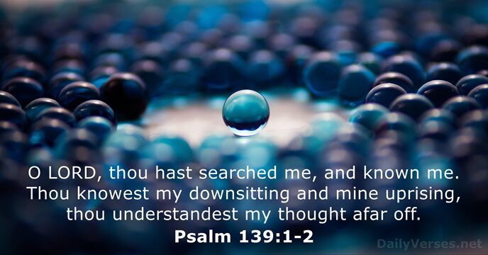 O LORD, thou hast searched me, and known me. Thou knowest my… Psalm 139:1-2