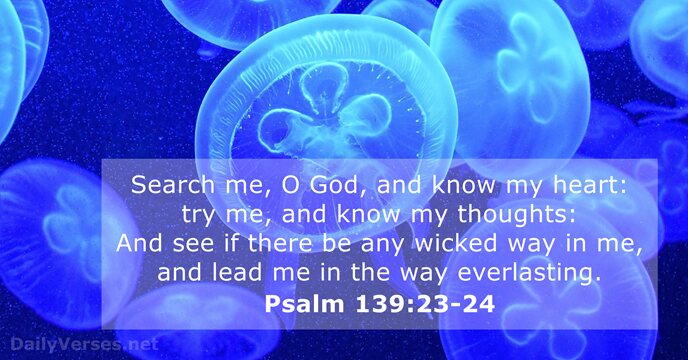 Search me, O God, and know my heart: try me, and know… Psalm 139:23-24