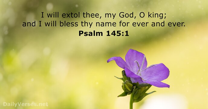 I will extol thee, my God, O king; and I will bless… Psalm 145:1