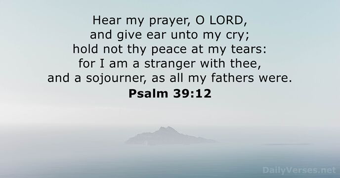 Hear my prayer, O LORD, and give ear unto my cry; hold… Psalm 39:12