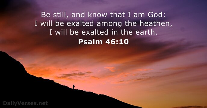 Be still, and know that I am God: I will be exalted… Psalm 46:10
