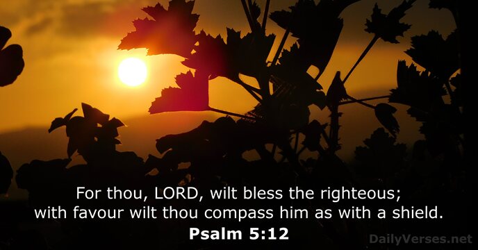 For thou, LORD, wilt bless the righteous; with favour wilt thou compass… Psalm 5:12