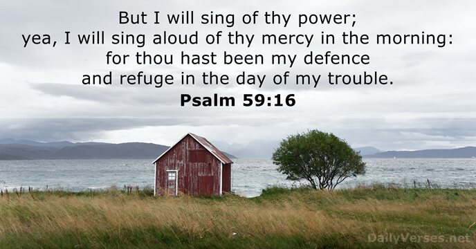 But I will sing of thy power; yea, I will sing aloud… Psalm 59:16