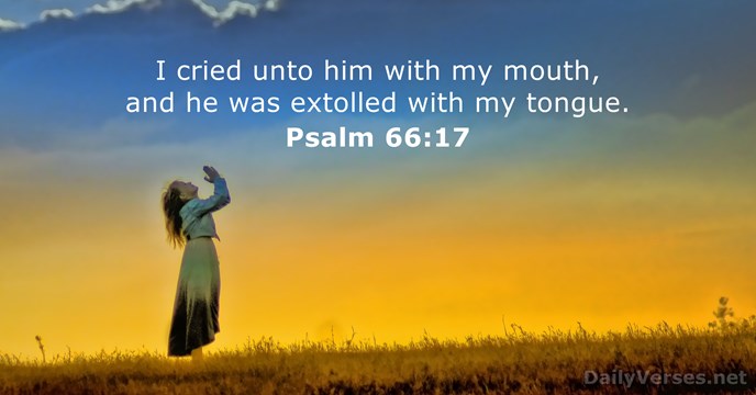 I cried unto him with my mouth, and he was extolled with my tongue. Psalm 66:17