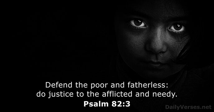 Defend the poor and fatherless: do justice to the afflicted and needy. Psalm 82:3