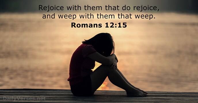 Rejoice with them that do rejoice, and weep with them that weep. Romans 12:15