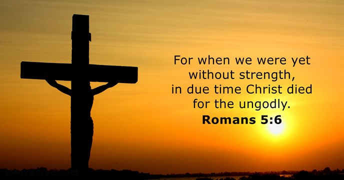 For when we were yet without strength, in due time Christ died… Romans 5:6