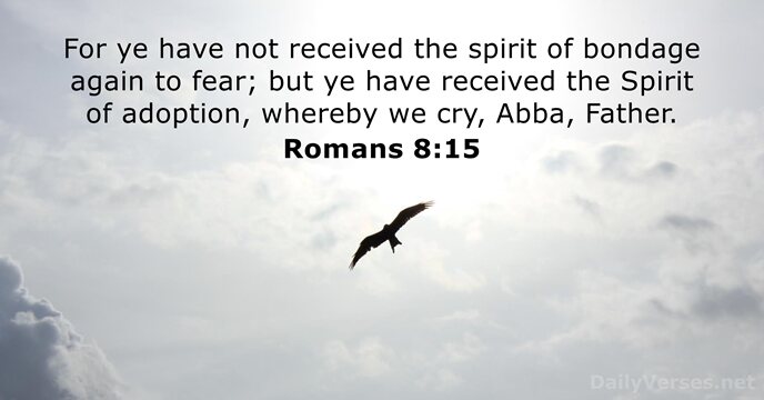 For ye have not received the spirit of bondage again to fear… Romans 8:15