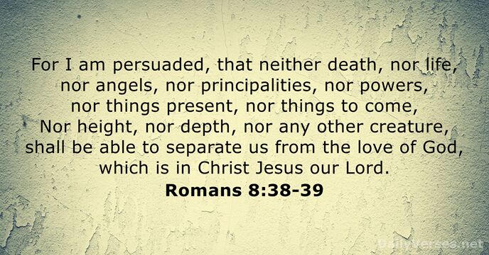 For I am persuaded, that neither death, nor life, nor angels, nor… Romans 8:38-39