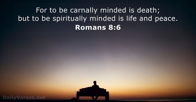 For to be carnally minded is death; but to be spiritually minded… Romans 8:6