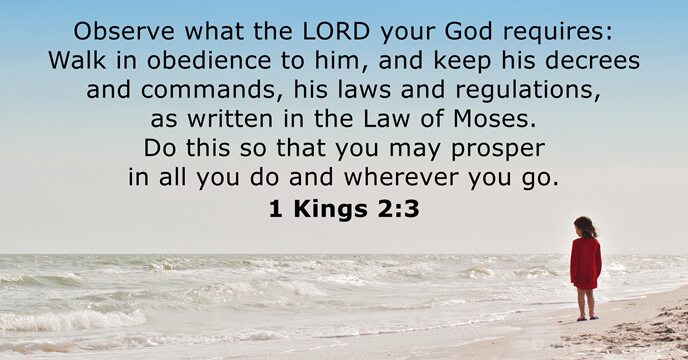 Observe what the LORD your God requires: Walk in obedience to him… 1 Kings 2:3