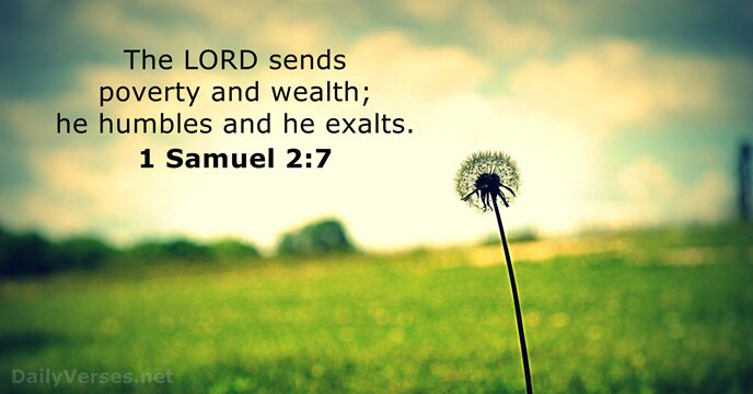 The LORD sends poverty and wealth; he humbles and he exalts. 1 Samuel 2:7